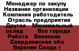 Менеджер по закупу › Название организации ­ Компания-работодатель › Отрасль предприятия ­ Другое › Минимальный оклад ­ 1 - Все города Работа » Вакансии   . Свердловская обл.,Верхняя Салда г.